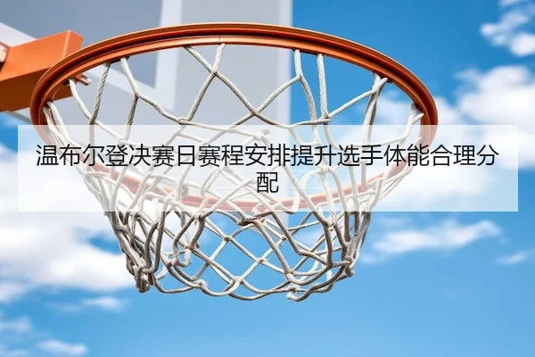 温布尔登决赛日赛程安排提升选手体能合理分配